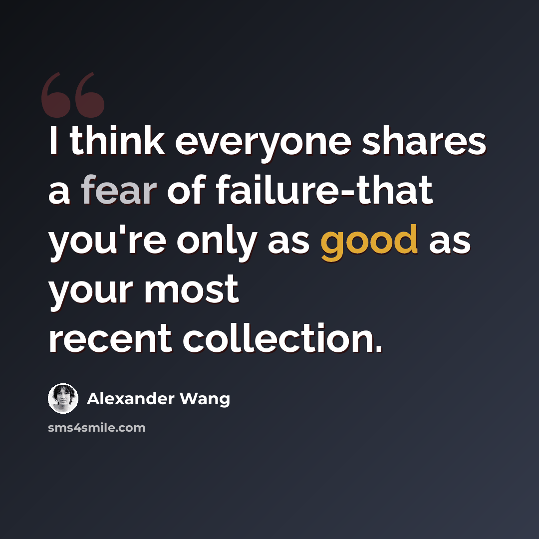 “I think everyone shares a fear of failure-that you're only as good as your most recent collection.” quote by Alexander Wang