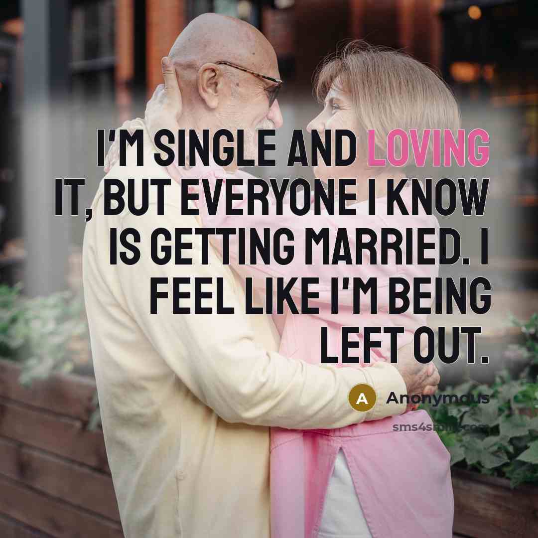 “I'm single and loving it, but everyone I know is getting married. I feel like I'm being left out.” quote by Anonymous