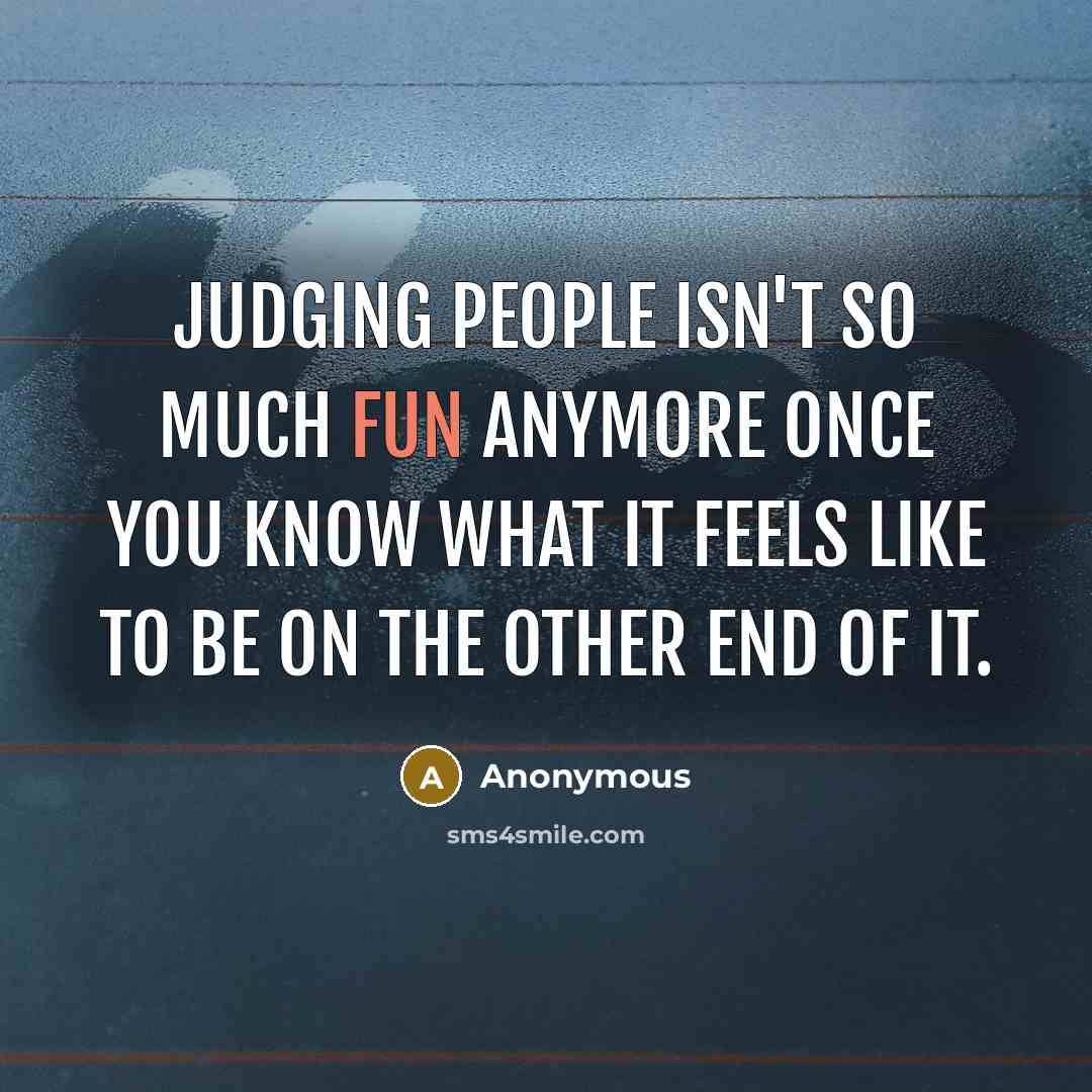 “Judging people isn't so much fun anymore once you know what it feels like to be on the other end of it.” quote by Anonymous