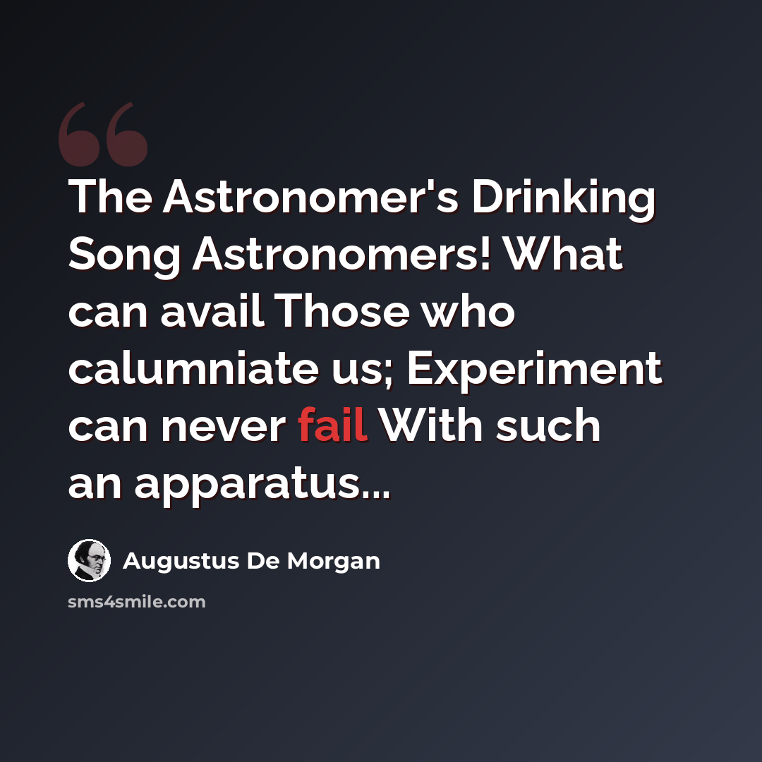 “The Astronomer's Drinking Song Astronomers! What can avail Those who calumniate us; Experiment can never fail With such an apparatus...” quote by Augustus De Morgan