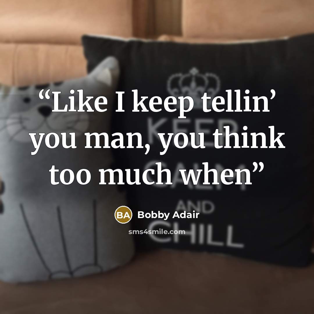 “Like I keep tellin’ you man, you think too much when” quote by Bobby Adair