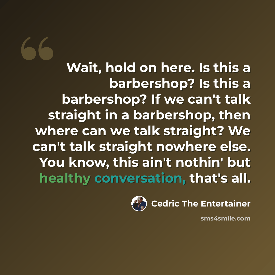“Wait, hold on here. Is this a barbershop? Is this a barbershop? If we can't talk straight in a barbershop, then where can we talk straight? We can't talk straight nowhere else. You know, this ain't nothin' but healthy conversation, that's all.” quote by Cedric The Entertainer