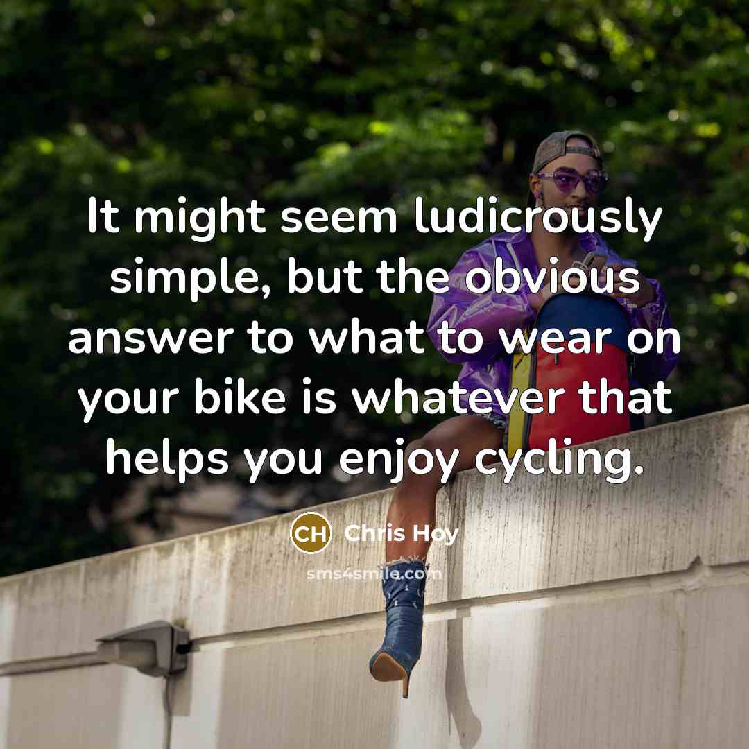 “It might seem ludicrously simple, but the obvious answer to what to wear on your bike is whatever that helps you enjoy cycling.” quote by Chris Hoy
