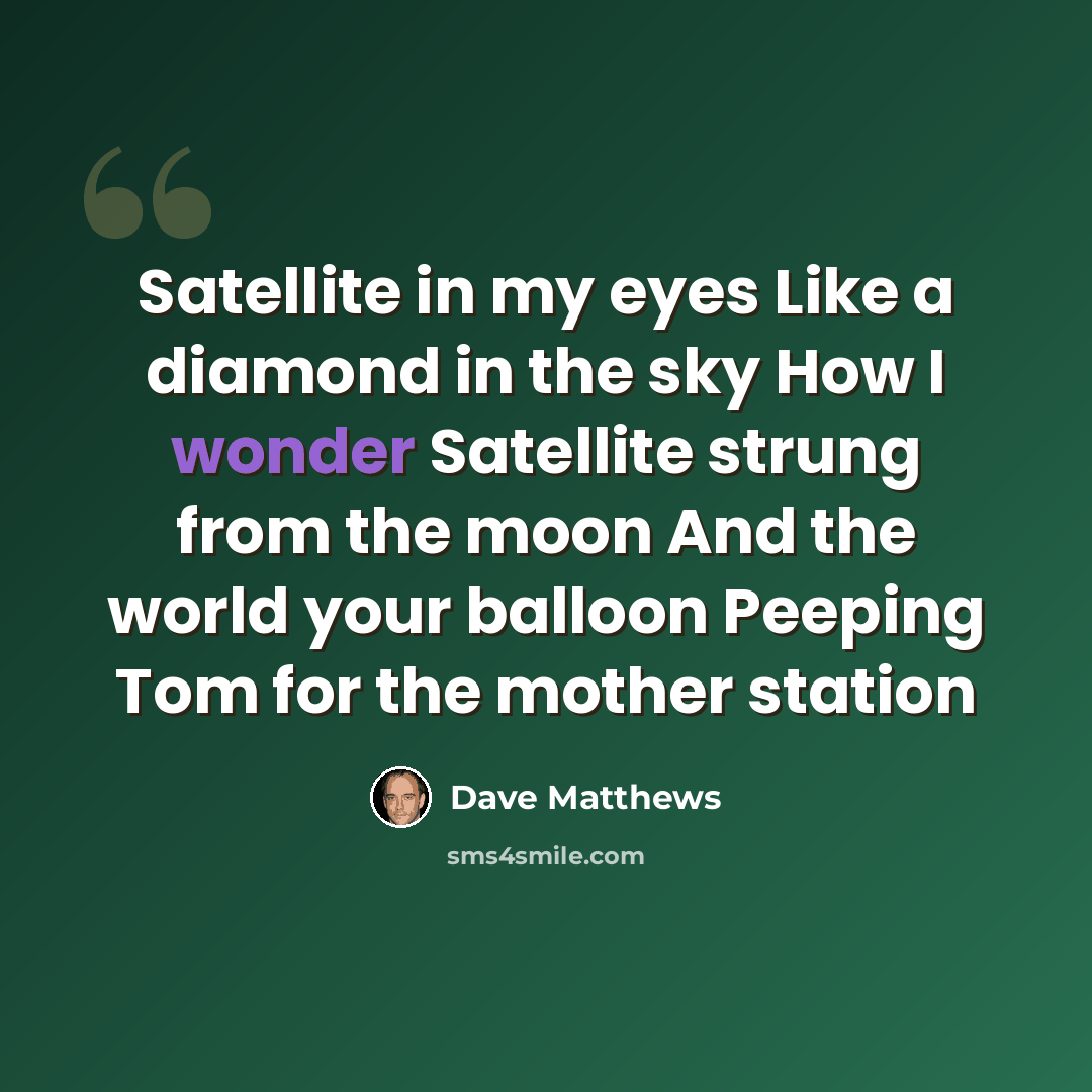 “Satellite in my eyes Like a diamond in the sky How I wonder Satellite strung from the moon And the world your balloon Peeping Tom for the mother station” quote by Dave Matthews