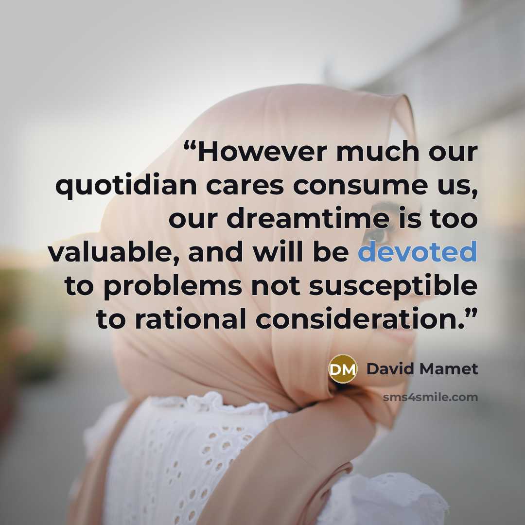 “However much our quotidian cares consume us, our dreamtime is too valuable, and will be devoted to problems not susceptible to rational consideration.” quote by David Mamet