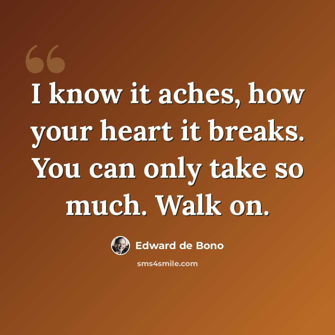 “I know it aches, how your heart it breaks. You can only take so much. Walk on.” quote by Edward de Bono