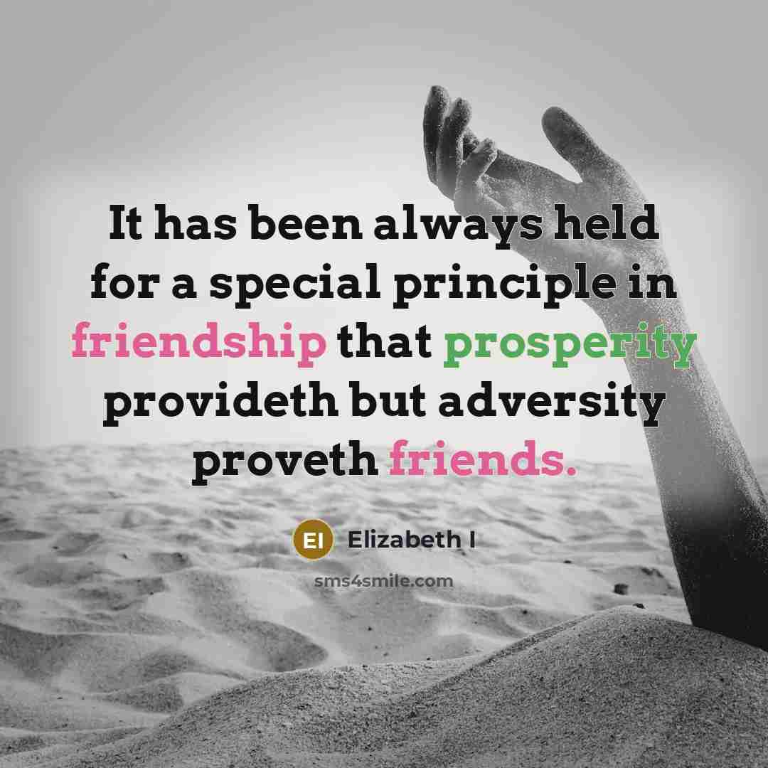 “It has been always held for a special principle in friendship that prosperity provideth but adversity proveth friends.” quote by Elizabeth I