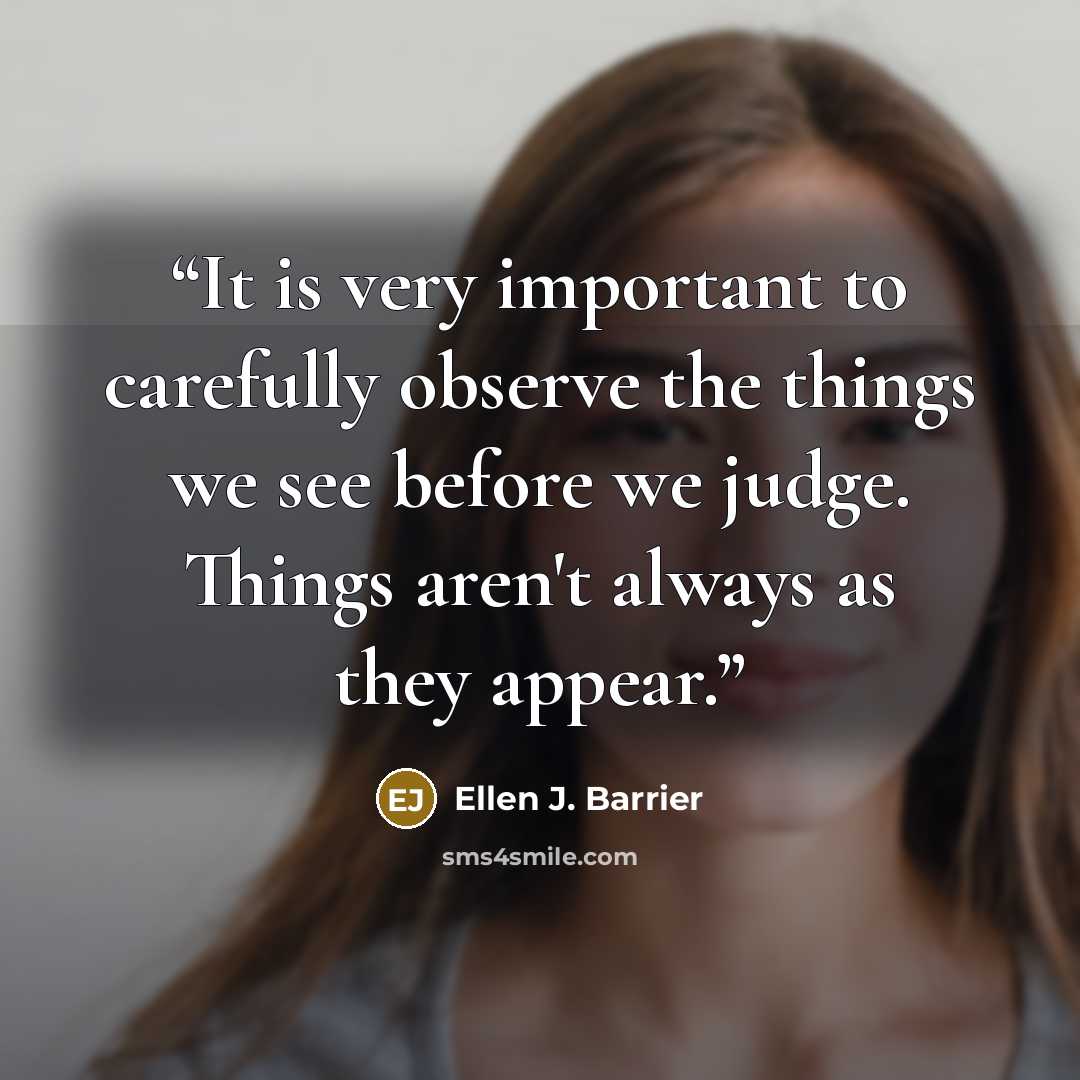 “It is very important to carefully observe the things we see before we judge. Things aren't always as they appear.” quote by Ellen J. Barrier