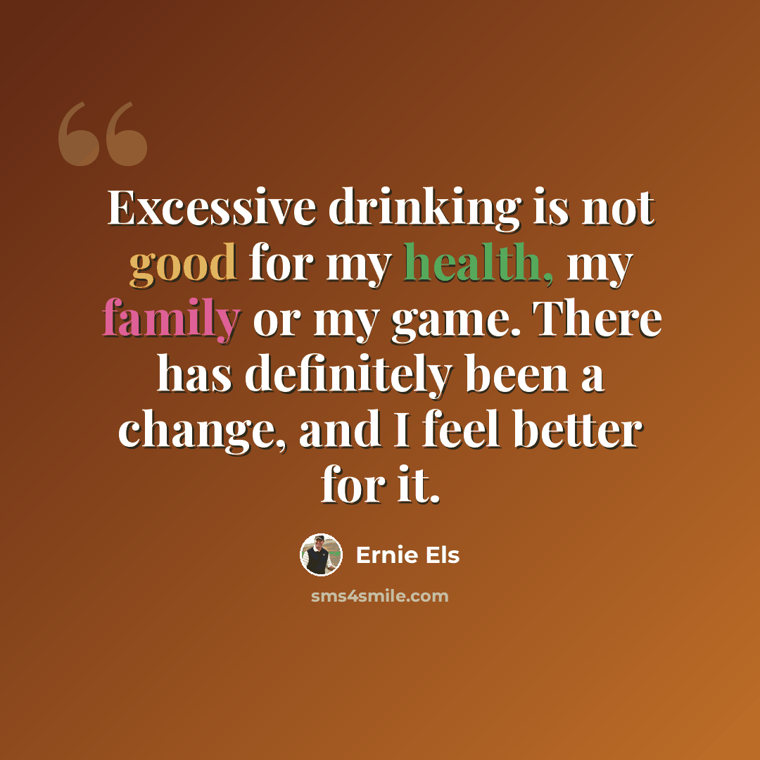 “Excessive drinking is not good for my health, my family or my game. There has definitely been a change, and I feel better for it.” quote by Ernie Els