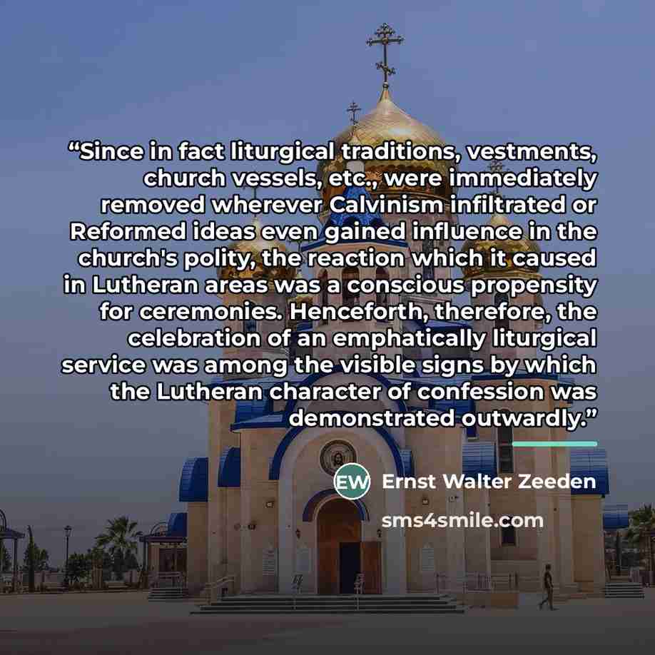“Since in fact liturgical traditions, vestments, church vessels, etc., were immediately removed wherever Calvinism infiltrated or Reformed ideas even gained influence in the church's polity, the reaction which it caused in Lutheran areas was a conscious propensity for ceremonies. Henceforth…” quote by Ernst Walter Zeeden