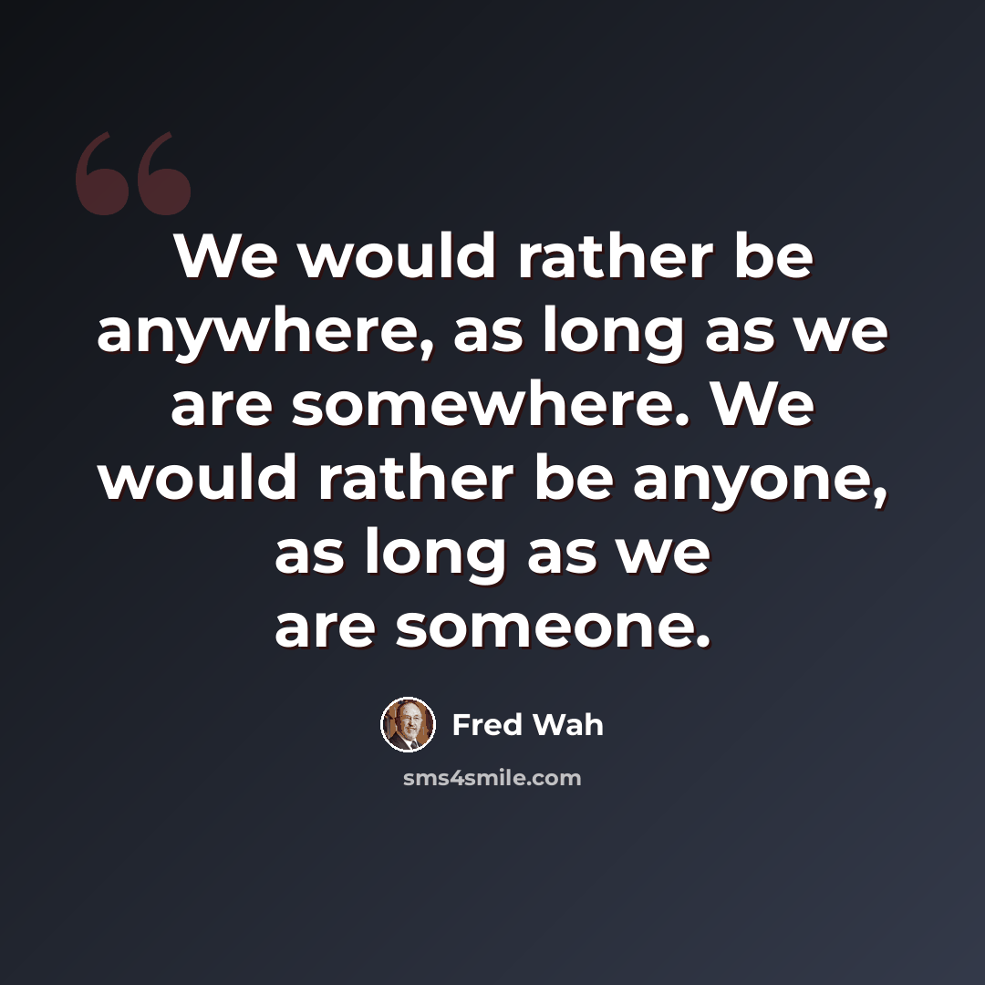 “We would rather be anywhere, as long as we are somewhere. We would rather be anyone, as long as we are someone.” quote by Fred Wah