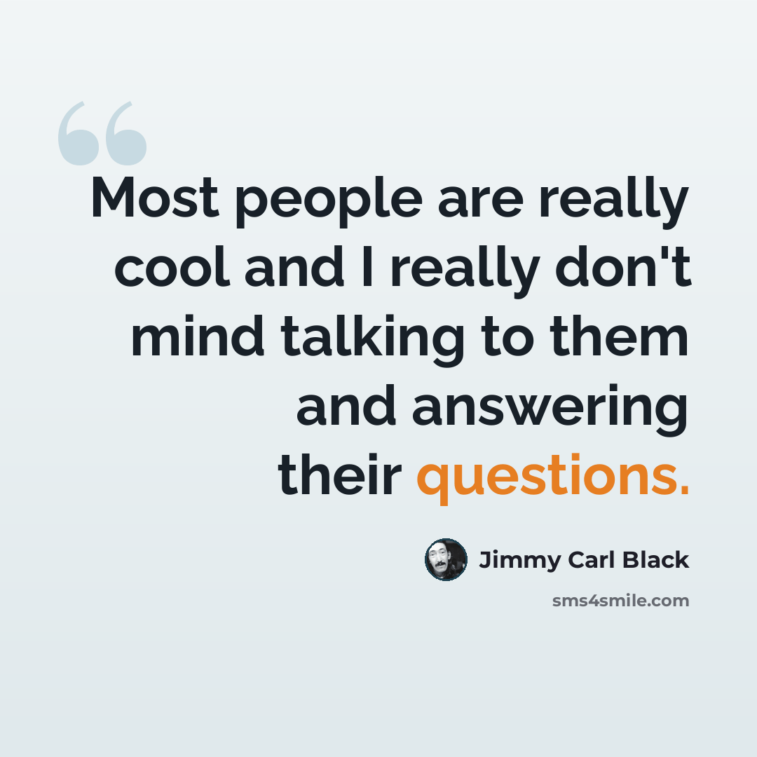 “Most people are really cool and I really don't mind talking to them and answering their questions.” quote by Jimmy Carl Black