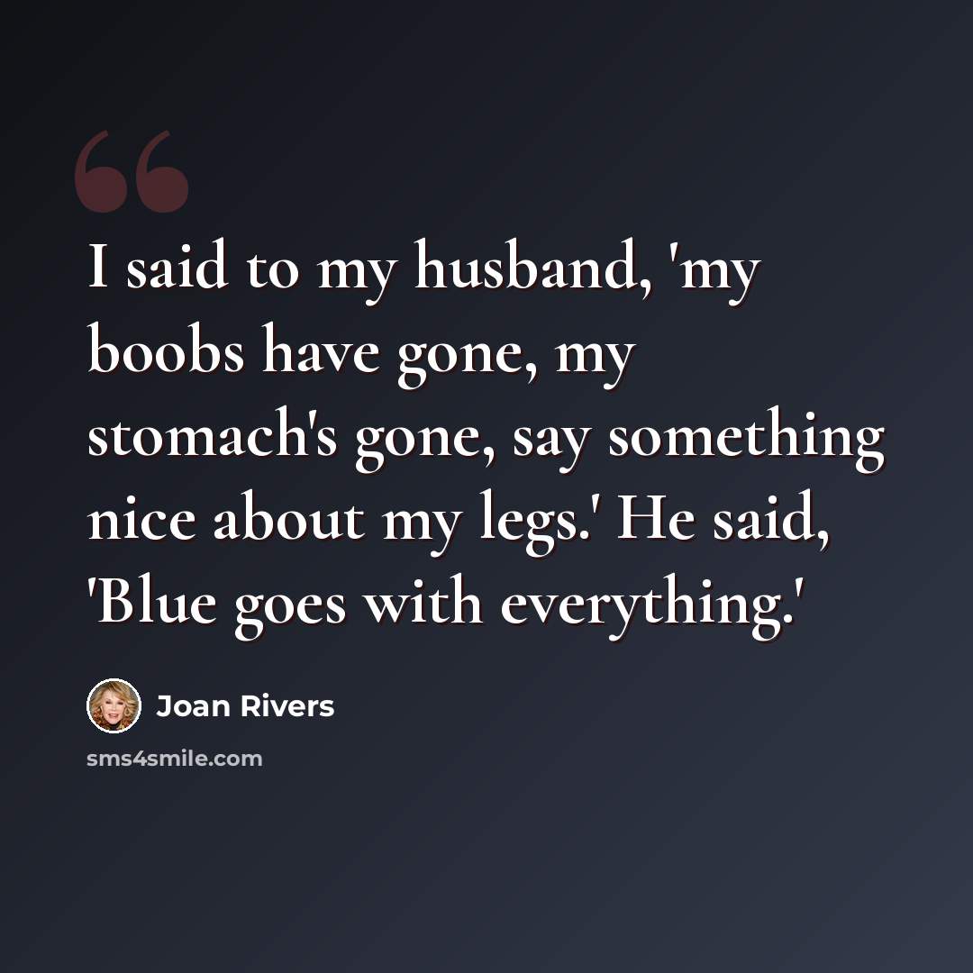 “I said to my husband, 'my boobs have gone, my stomach's gone, say something nice about my legs.' He said, 'Blue goes with everything.'” quote by Joan Rivers