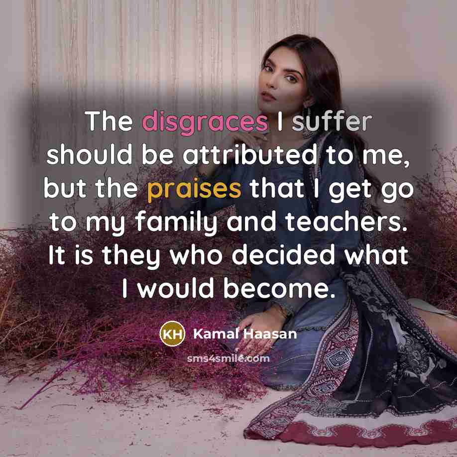 “The disgraces I suffer should be attributed to me, but the praises that I get go to my family and teachers. It is they who decided what I would become.” quote by Kamal Haasan