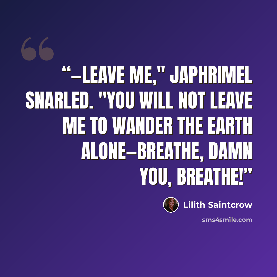 “—leave me," Japhrimel snarled. "You will not leave me to wander the earth alone—breathe, damn you, breathe!” quote by Lilith Saintcrow