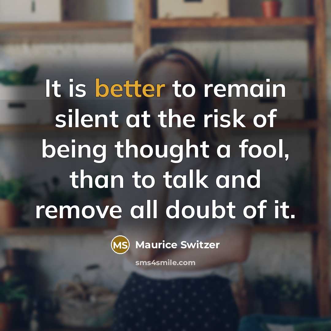“It is better to remain silent at the risk of being thought a fool, than to talk and remove all doubt of it.” quote by Maurice Switzer