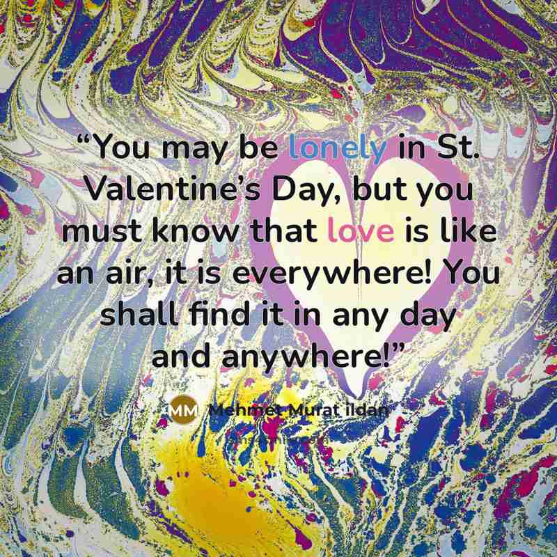 “You may be lonely in St. Valentine’s Day, but you must know that love is like an air, it is everywhere! You shall find it in any day and anywhere!” quote by Mehmet Murat ildan