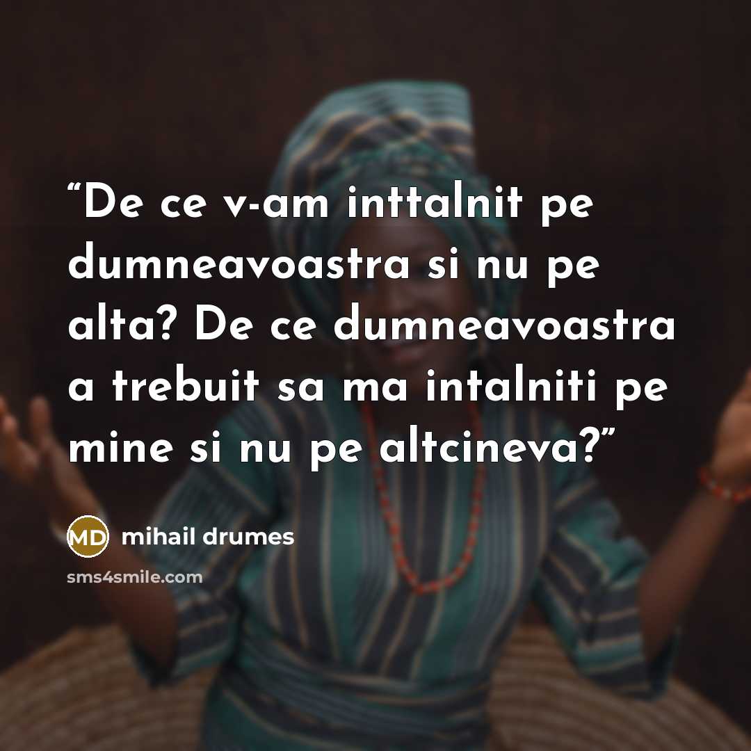“De ce v-am inttalnit pe dumneavoastra si nu pe alta? De ce dumneavoastra a trebuit sa ma intalniti pe mine si nu pe altcineva?” quote by Mihail Drumeş