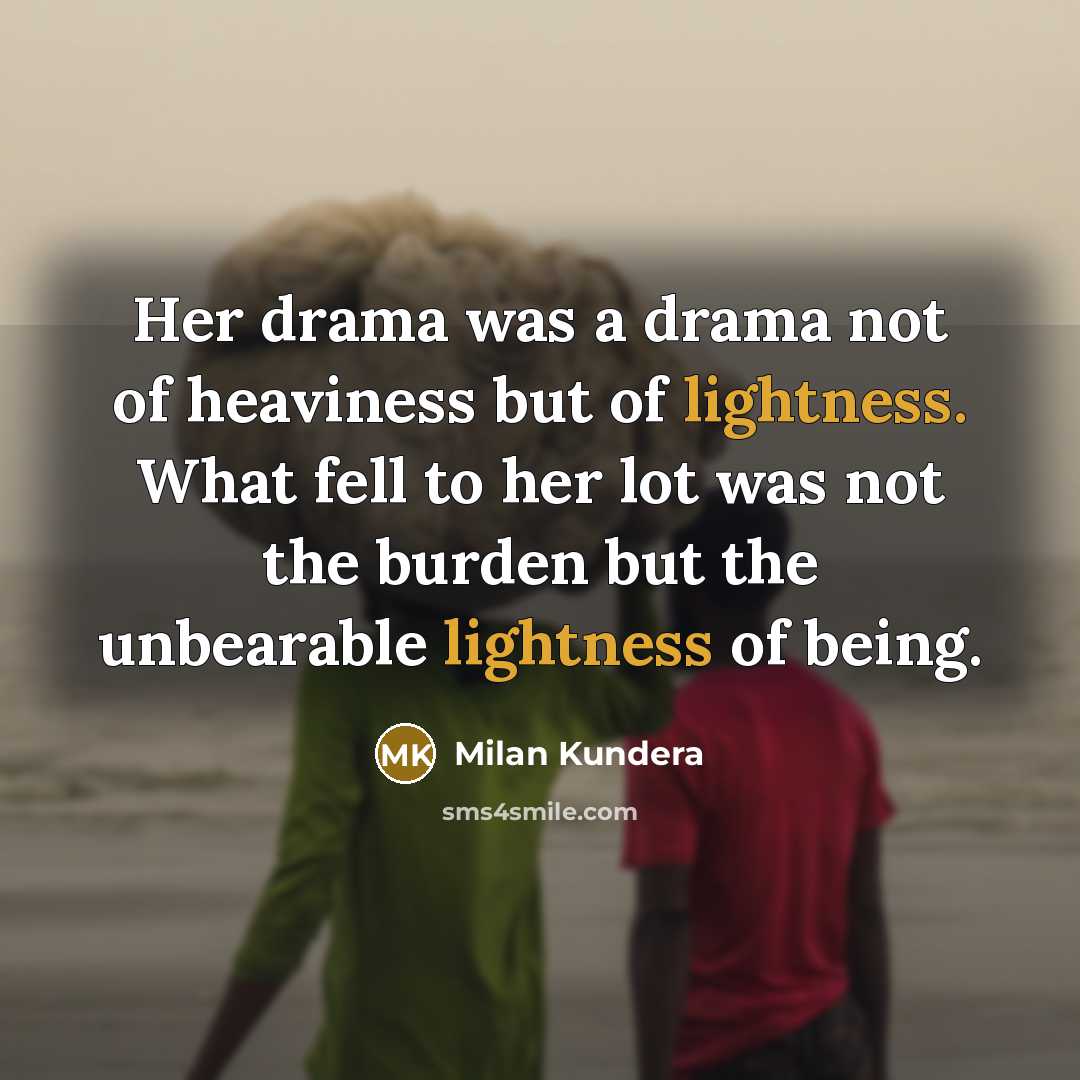 “Her drama was a drama not of heaviness but of lightness. What fell to her lot was not the burden but the unbearable lightness of being.” quote by Milan Kundera