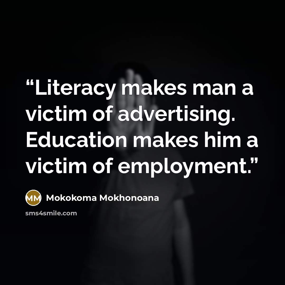 “Literacy makes man a victim of advertising. Education makes him a victim of employment.” quote by Mokokoma Mokhonoana