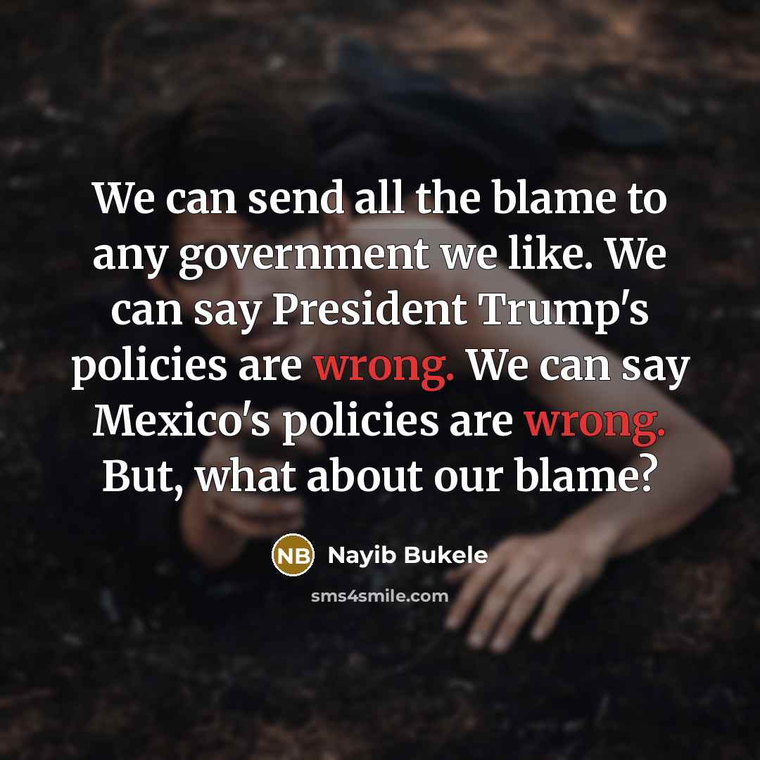 “We can send all the blame to any government we like. We can say President Trump's policies are wrong. We can say Mexico's policies are wrong. But, what about our blame?” quote by Nayib Bukele