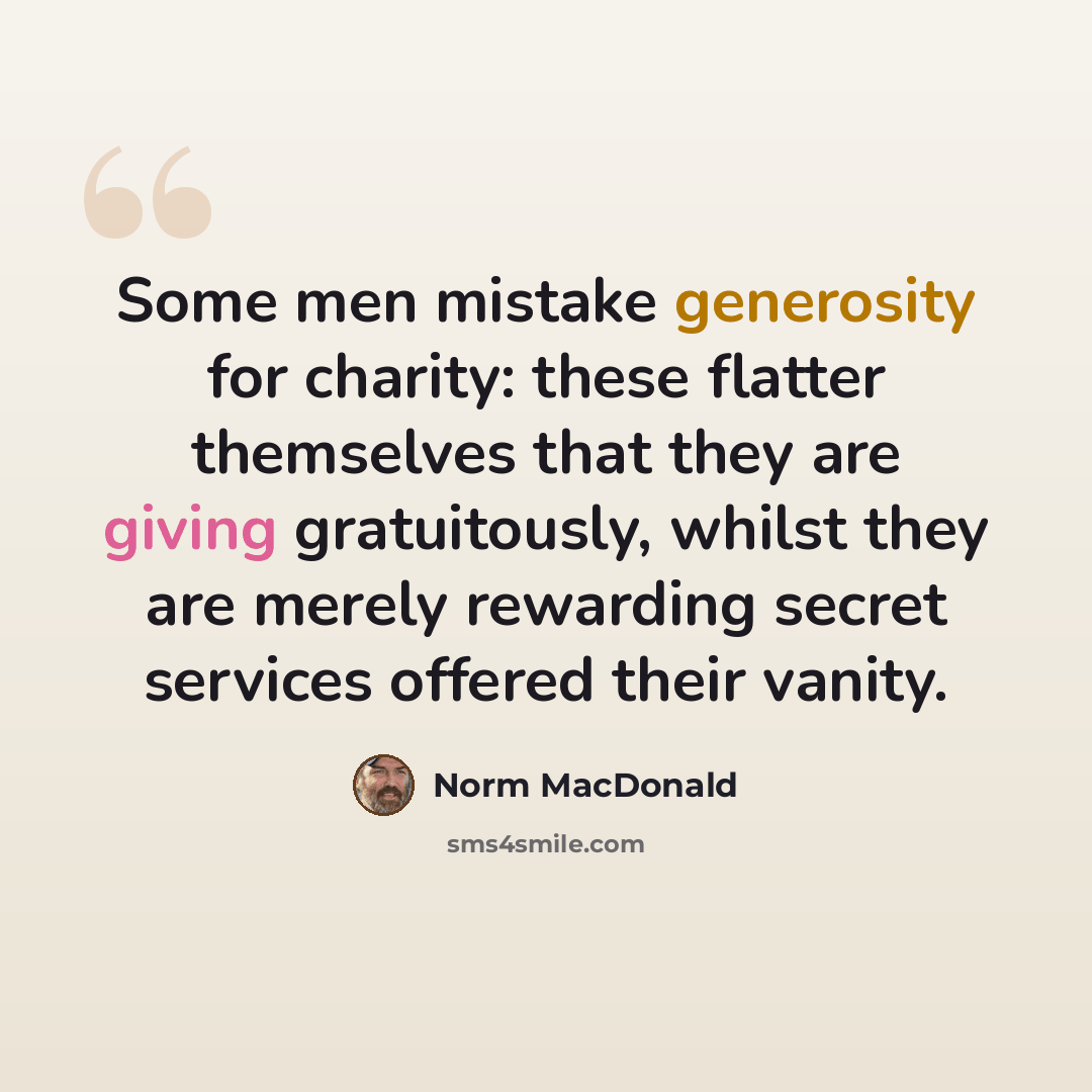 “Some men mistake generosity for charity: these flatter themselves that they are giving gratuitously, whilst they are merely rewarding secret services offered their vanity.” quote by Norm MacDonald