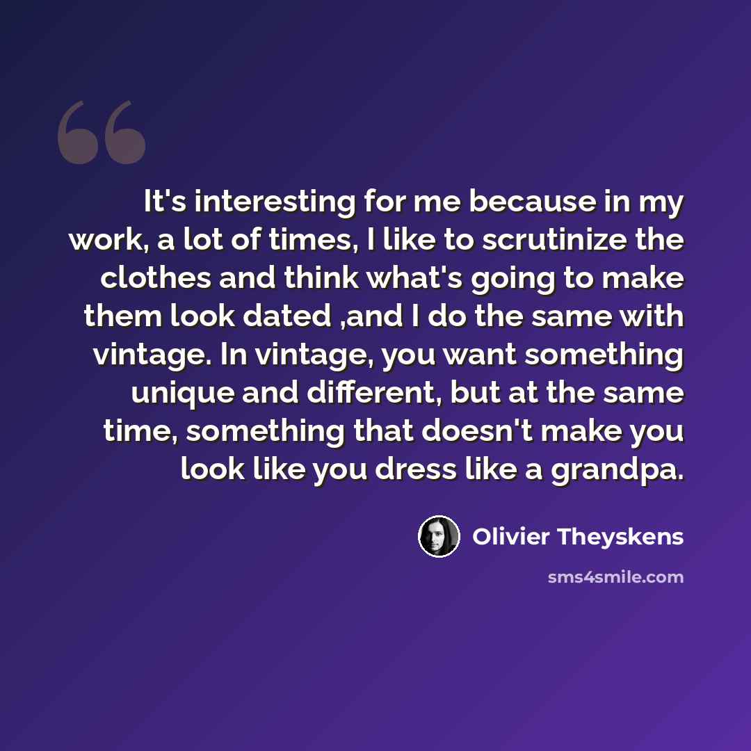 “It's interesting for me because in my work, a lot of times, I like to scrutinize the clothes and think what's going to make them look dated ,and I do the same with vintage. In vintage, you want something unique and different, but at the same time, something that doesn't make you look like you…” quote by Olivier Theyskens