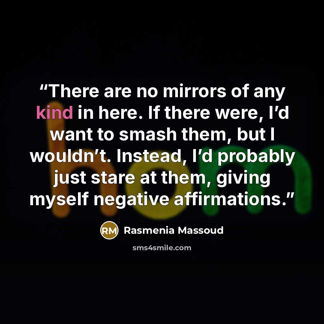 “There are no mirrors of any kind in here. If there were, I’d want to smash them, but I wouldn’t. Instead, I’d probably just stare at them, giving myself negative affirmations.” quote by Rasmenia Massoud