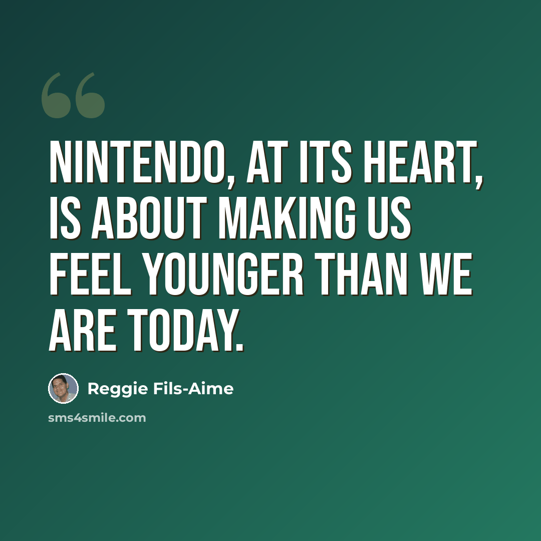 “Nintendo, at its heart, is about making us feel younger than we are today.” quote by Reggie Fils-Aime