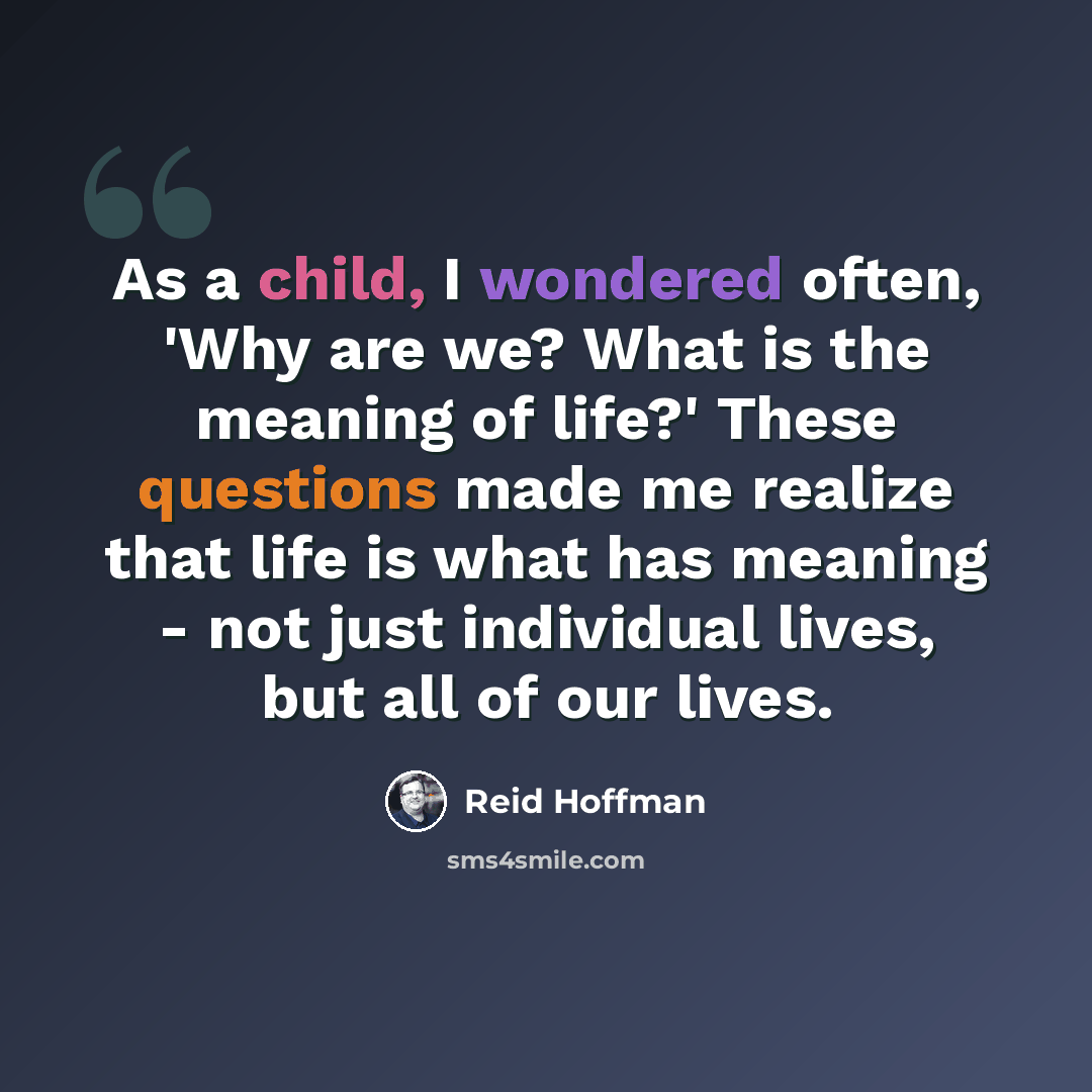 “As a child, I wondered often, 'Why are we? What is the meaning of life?' These questions made me realize that life is what has meaning - not just individual lives, but all of our lives.” quote by Reid Hoffman