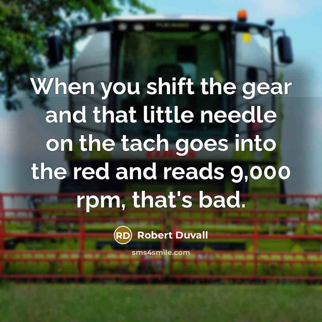 “When you shift the gear and that little needle on the tach goes into the red and reads 9,000 rpm, that's bad.” quote by Robert Duvall