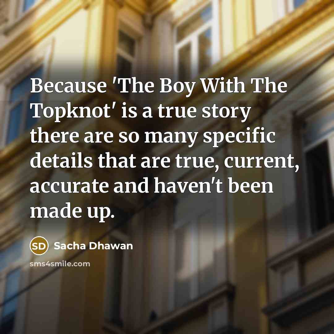 “Because 'The Boy With The Topknot' is a true story there are so many specific details that are true, current, accurate and haven't been made up.” quote by Sacha Dhawan
