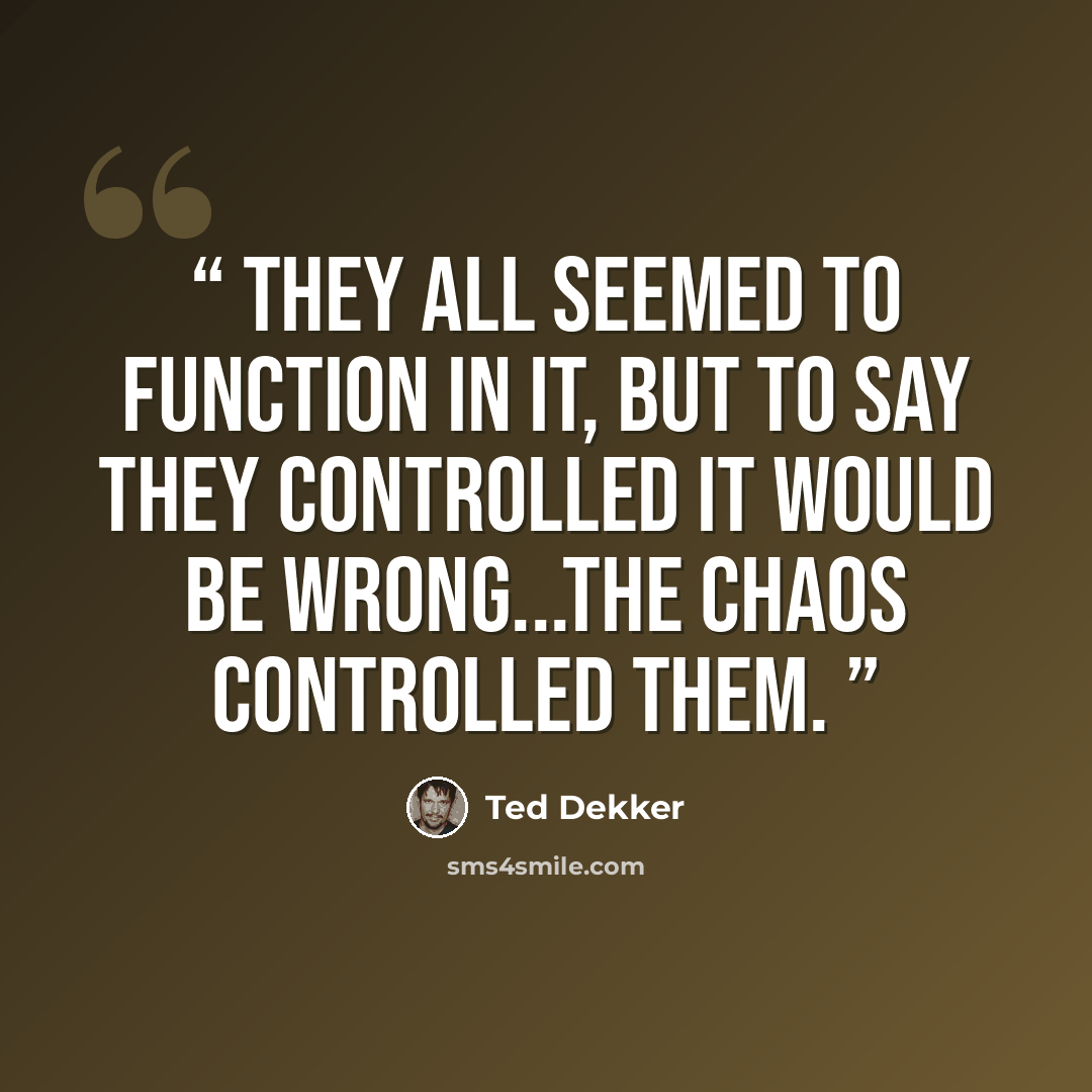 “They all seemed to function in it, but to say they controlled it would be wrong...The chaos controlled them.” quote by Ted Dekker