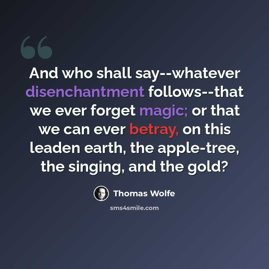 “And who shall say--whatever disenchantment follows--that we ever forget magic; or that we can ever betray, on this leaden earth, the apple-tree, the singing, and the gold?” quote by Thomas Wolfe