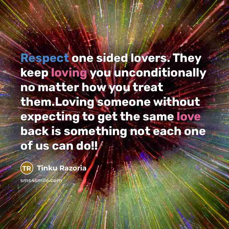 “Respect one sided lovers. They keep loving you unconditionally no matter how you treat them.Loving someone without expecting to get the same love back is something not each one of us can do!!” quote by Tinku Razoria