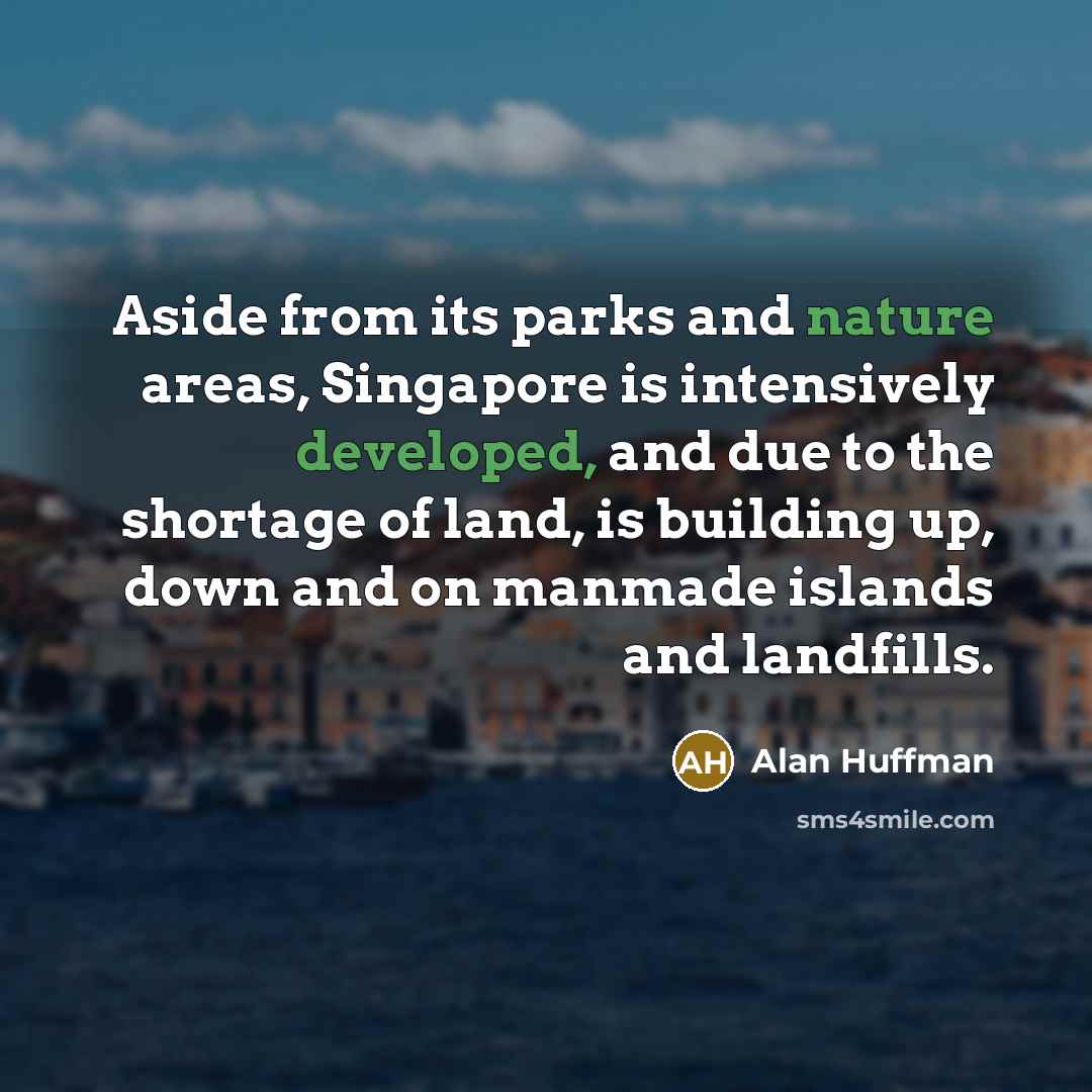 “Aside from its parks and nature areas, Singapore is intensively developed, and due to the shortage of land, is building up, down and on manmade islands and landfills.” quote by Alan Huffman