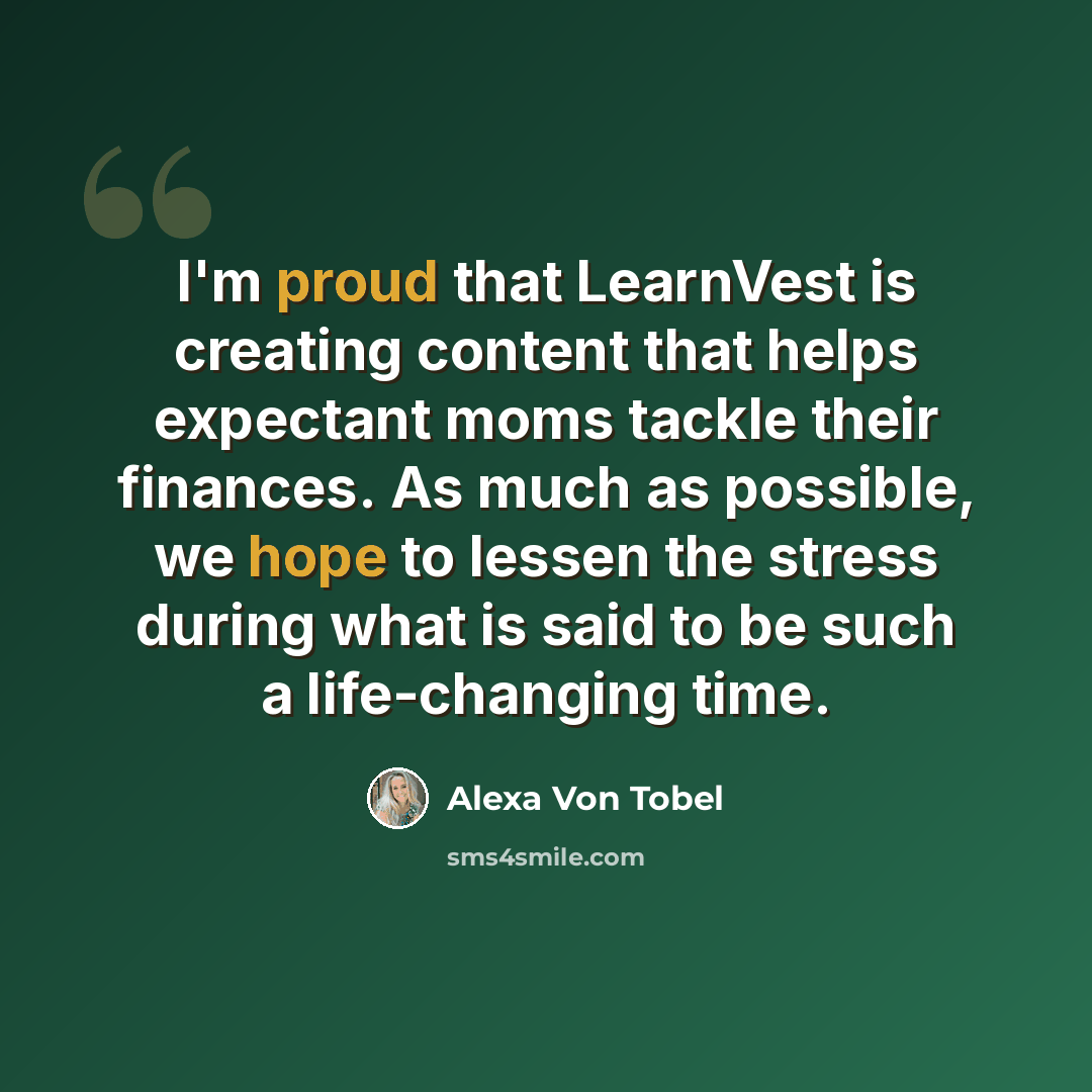 “I'm proud that LearnVest is creating content that helps expectant moms tackle their finances. As much as possible, we hope to lessen the stress during what is said to be such a life-changing time.” quote by Alexa Von Tobel