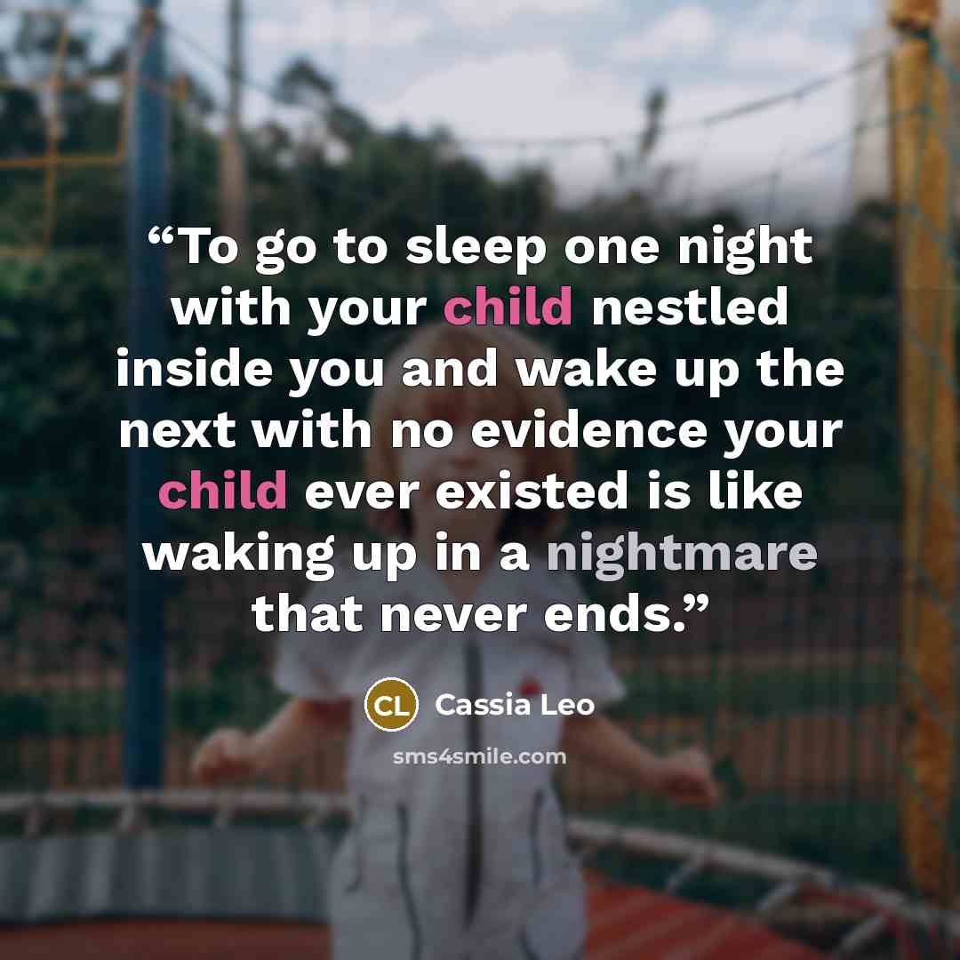“To go to sleep one night with your child nestled inside you and wake up the next with no evidence your child ever existed is like waking up in a nightmare that never ends.” quote by Cassia Leo