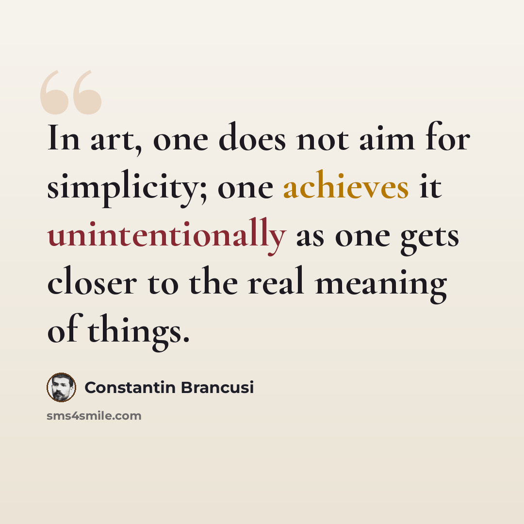 “In art, one does not aim for simplicity; one achieves it unintentionally as one gets closer to the real meaning of things.” quote by Constantin Brancusi
