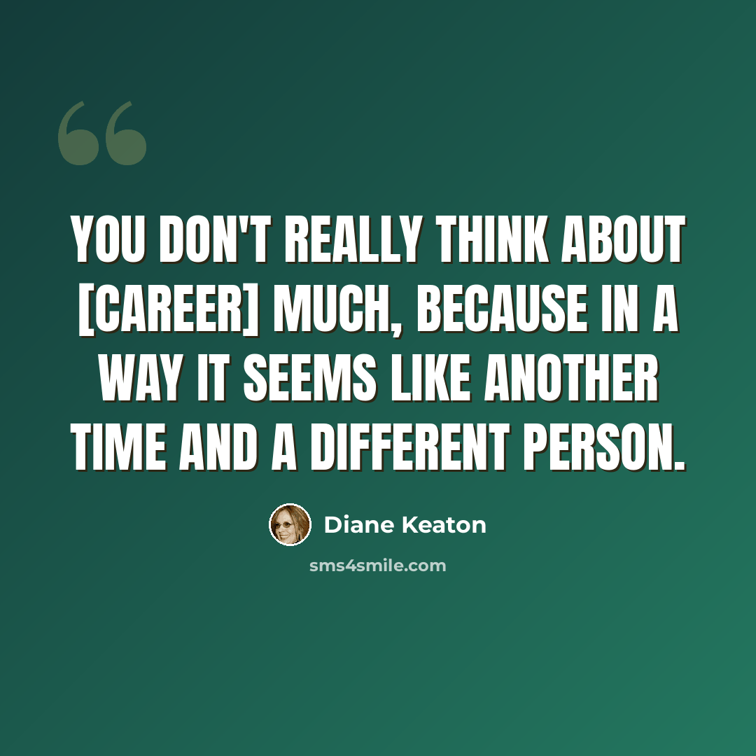 “You don't really think about [career] much, because in a way it seems like another time and a different person.” quote by Diane Keaton