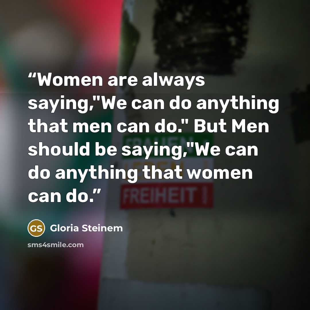 “Women are always saying,"We can do anything that men can do." But Men should be saying,"We can do anything that women can do.” quote by Gloria Steinem