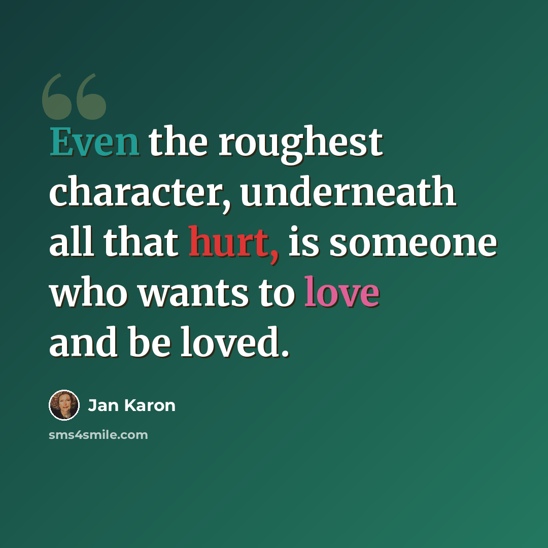 “Even the roughest character, underneath all that hurt, is someone who wants to love and be loved.” quote by Jan Karon
