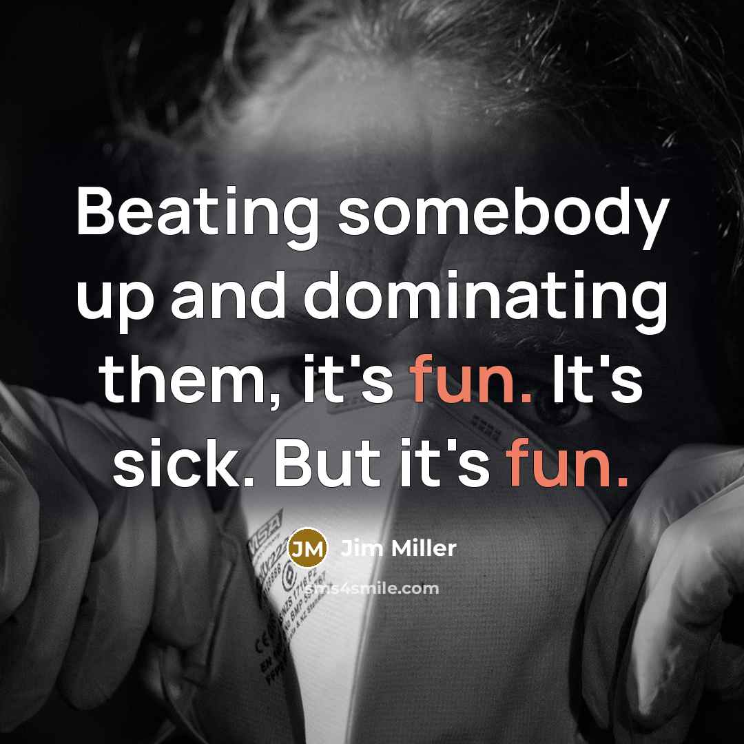 “Beating somebody up and dominating them, it's fun. It's sick. But it's fun.” quote by Jim Miller