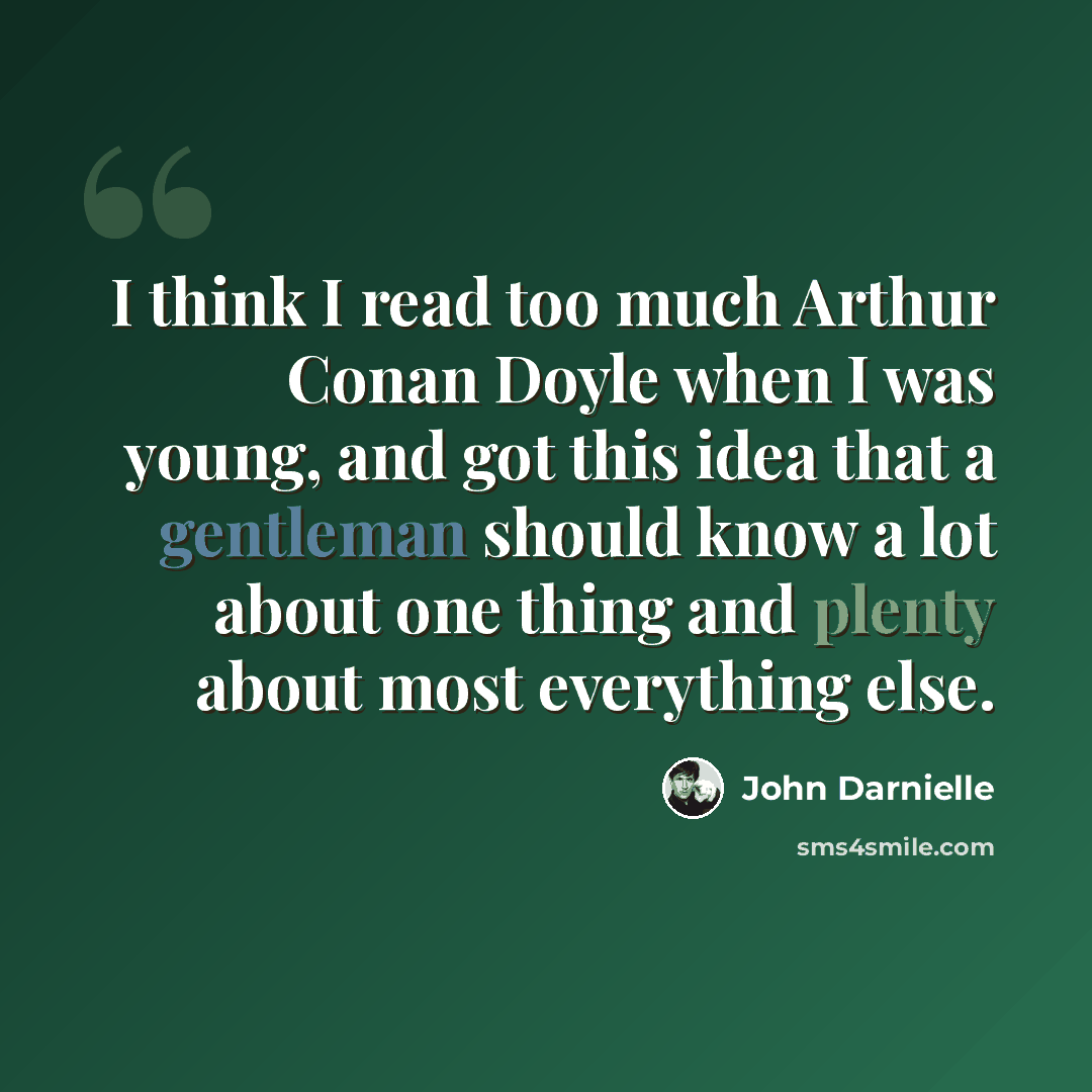 “I think I read too much Arthur Conan Doyle when I was young, and got this idea that a gentleman should know a lot about one thing and plenty about most everything else.” quote by John Darnielle