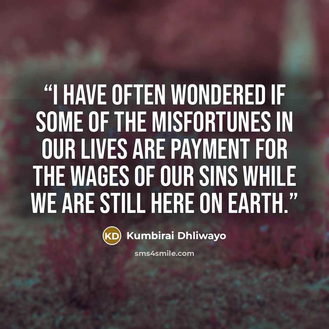 “I have often wondered if some of the misfortunes in our lives are payment for the wages of our sins while we are still here on earth.” quote by Kumbirai Dhliwayo