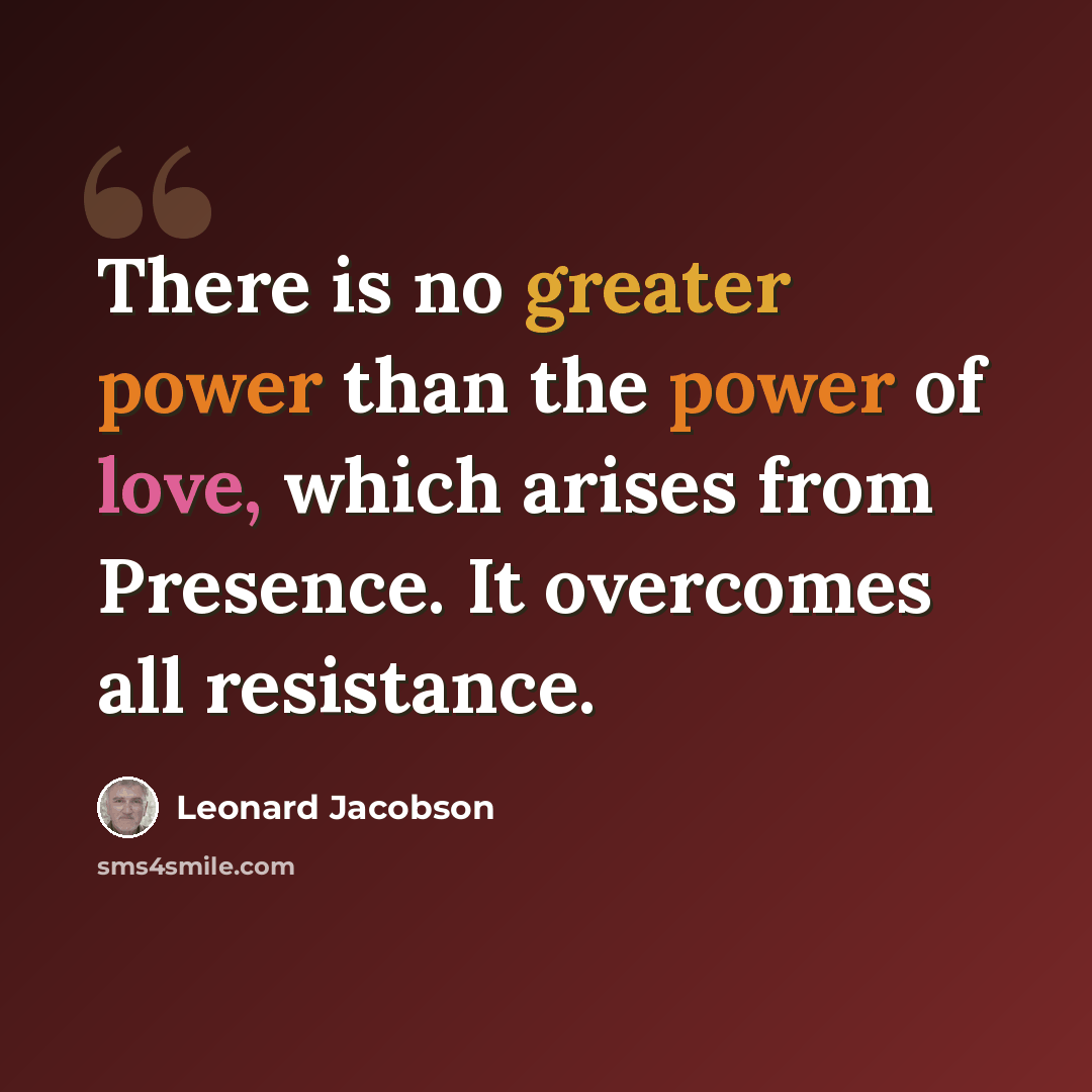 “There is no greater power than the power of love, which arises from Presence. It overcomes all resistance.” quote by Leonard Jacobson