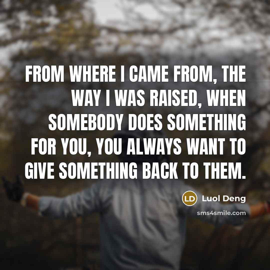 “From where I came from, the way I was raised, when somebody does something for you, you always want to give something back to them.” quote by Luol Deng
