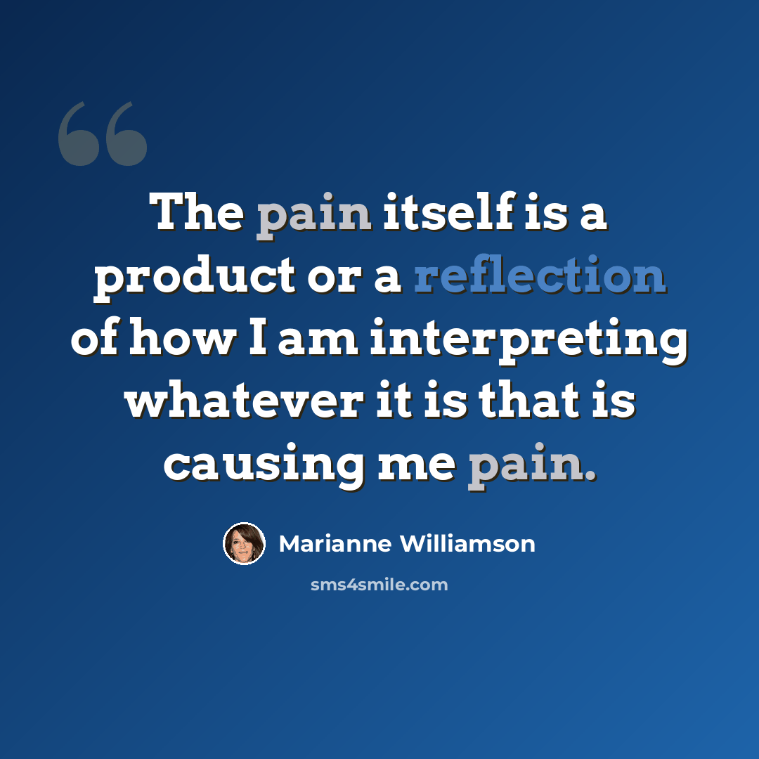 “The pain itself is a product or a reflection of how I am interpreting whatever it is that is causing me pain.” quote by Marianne Williamson