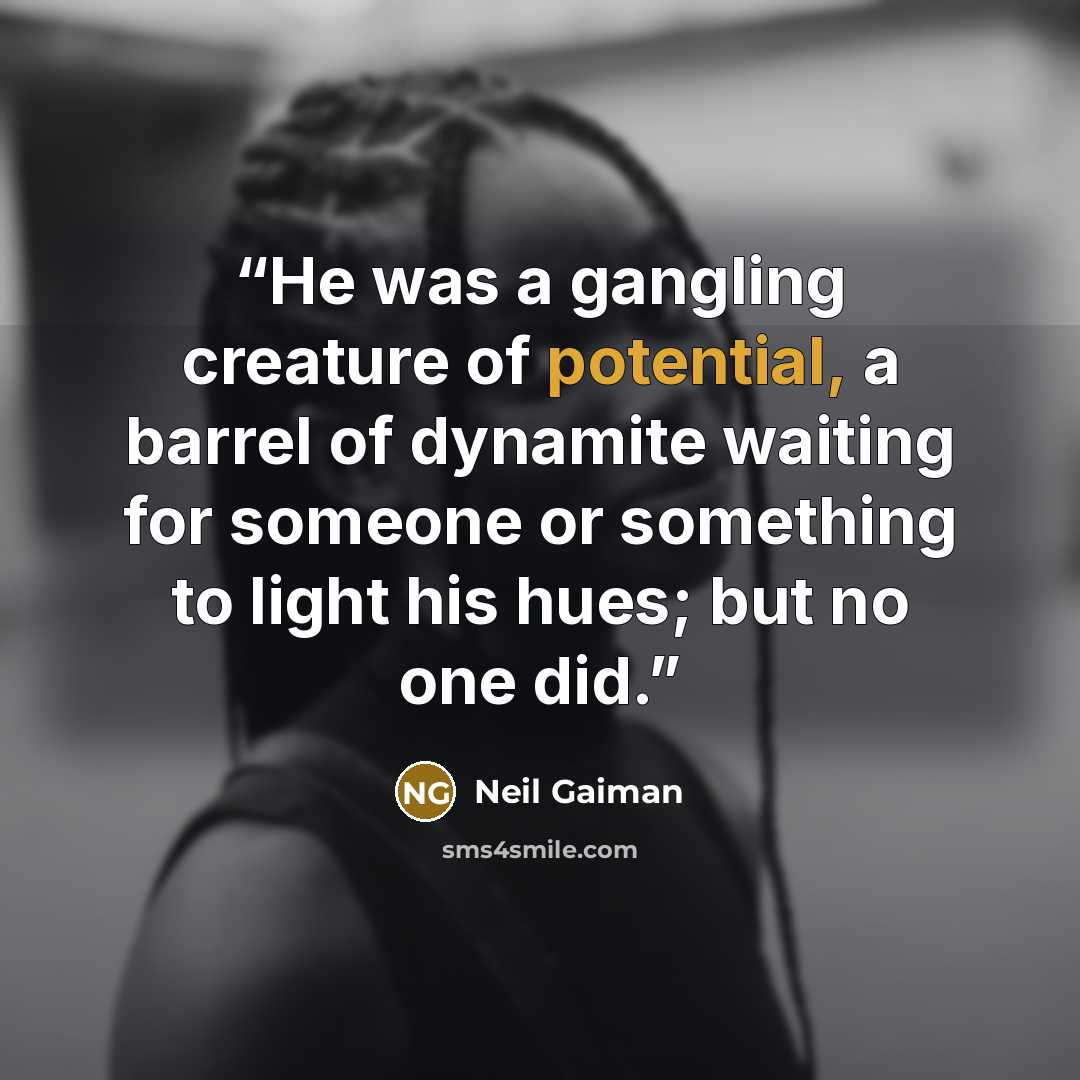 “He was a gangling creature of potential, a barrel of dynamite waiting for someone or something to light his hues; but no one did.” quote by Neil Gaiman