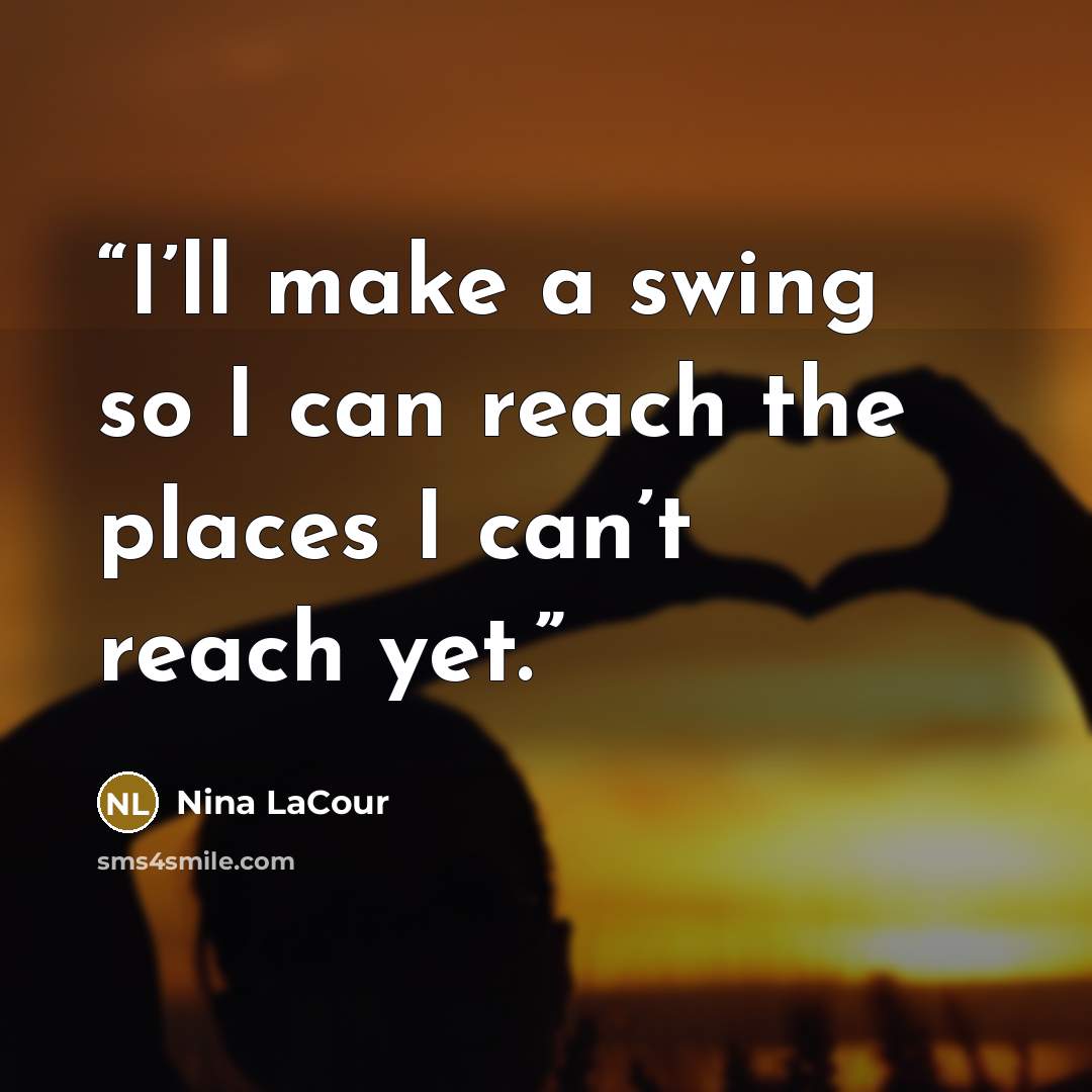 “I’ll make a swing so I can reach the places I can’t reach yet.” quote by Nina LaCour
